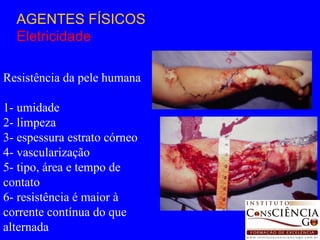 AGENTES FÍSICOS Eletricidade Resistência da pele humana 1- umidade 2- limpeza 3- espessura estrato córneo 4- vascularização 5- tipo, área e tempo de contato 6- resistência é maior à corrente contínua do que alternada 