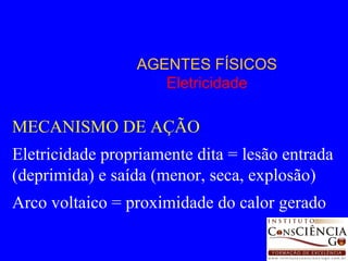 AGENTES FÍSICOS Eletricidade MECANISMO DE AÇÃO Eletricidade propriamente dita = lesão entrada (deprimida) e saída (menor, seca, explosão) Arco voltaico = proximidade do calor gerado 
