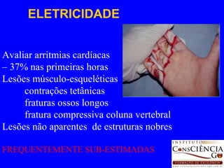 ELETRICIDADE Avaliar arritmias cardíacas –  37% nas primeiras horas Lesões músculo-esqueléticas contrações tetânicas fraturas ossos longos fratura compressiva coluna vertebral Lesões não aparentes  de estruturas nobres FREQUENTEMENTE SUB-ESTIMADAS 