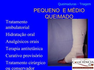 Tratamento ambulatorial Hidratação oral Analgésicos orais Terapia antitetânica Curativo provisório Tratamento cirúrgico ou conservador PEQUENO  E MÉDIO QUEIMADO Queimaduras - Triagem 