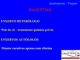 ENXERTO HETERÓLOGO Pele de rã – tratamento químico prévio ENXERTOS AUTÓLOGOS Manter curativos apenas com rifocina ENXERTIAS Queimaduras - Triagem 