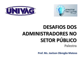 Prof. Ms. Joelson Obregão Matoso
DESAFIOS DOS
ADMINISTRADORES NO
SETOR PÚBLICO
Palestra
 