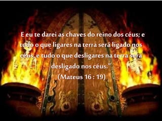 "Eeu tedarei as chaves do reino dos céus; e
tudo o que ligares na terra será ligado nos
céus,e tudo o que desligares na terra será
desligado nos céus."
(Mateus 16 : 19)
 