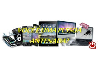 VOCÊÉUMAPESSOA
ANTENADA?
 