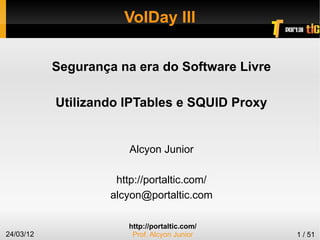 http://portaltic.com/
Prof. Alcyon Junior24/03/12 1 / 51
VolDay III
Segurança na era do Software Livre
Utilizando IPTables e SQUID Proxy
Alcyon Junior
http://portaltic.com/
alcyon@portaltic.com
 
