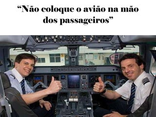 “ Não coloque o avião na mão dos passageiros” 