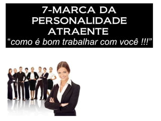 7-MARCA DA PERSONALIDADE ATRAENTE   “ como é bom trabalhar com você !!!” 