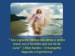 “ Sou o grande médico das almas e venho
trazer-vos o remédio que vos há de
curar.” ( Allan Kardec – O Evangelho
Segundo o Espiritismo)

 