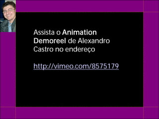 Assista o Animation
Demoreel de Alexandro
Castro no endereço

http://vimeo.com/8575179
 