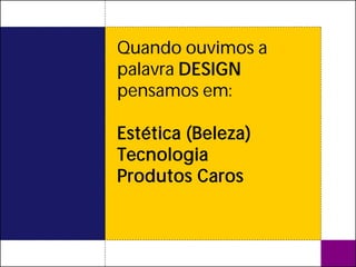 Quando ouvimos a
palavra DESIGN
pensamos em:

Estética (Beleza)
Tecnologia
Produtos Caros
 