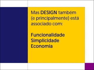 Mas DESIGN também
(e principalmente) está
associado com:

Funcionalidade
Simplicidade
Economia
 