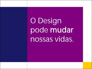 O Design
pode mudar
nossas vidas.
 