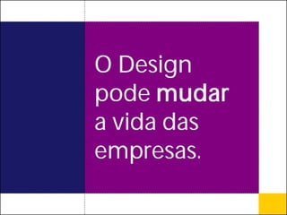 O Design
pode mudar
a vida das
empresas.
 