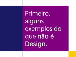 Primeiro,
alguns
exemplos do
que não é
Design.
 