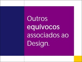 Outros
equívocos
associados ao
Design.
 