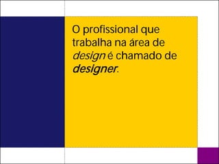 O profissional que
trabalha na área de
design é chamado de
designer .
 
