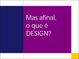 Mas afinal,
o que é
DESIGN?
 