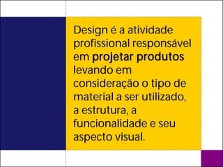 Design é a atividade
profissional responsável
em projetar produtos
levando em
consideração o tipo de
material a ser utilizado,
a estrutura, a
funcionalidade e seu
aspecto visual.
 