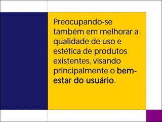 Preocupando-se
também em melhorar a
qualidade de uso e
estética de produtos
existentes, visando
principalmente o bem-
estar do usuário.
 
