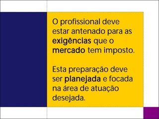 O profissional deve
estar antenado para as
exigências que o
mercado tem imposto.

Esta preparação deve
ser planejada e focada
na área de atuação
desejada.
 