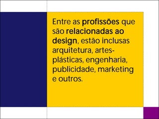 Entre as profissões que
são relacionadas ao
design, estão inclusas
arquitetura, artes-
plásticas, engenharia,
publicidade, marketing
e outros.
 