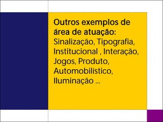 Outros exemplos de
área de atuação:
Sinalização, Tipografia,
Institucional , Interação,
Jogos, Produto,
Automobilístico,
Iluminação ...
 