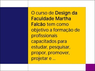 O curso de Design da
Faculdade Martha
Falcão tem como
objetivo a formação de
profissionais
capacitados para
estudar, pesquisar,
propor, promover,
projetar e ...
 