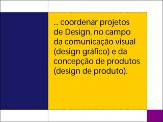 ... coordenar projetos
de Design, no campo
da comunicação visual
(design gráfico) e da
concepção de produtos
(design de produto).
 