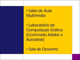 • Salas de Aula
Multimídia

• Laboratório de
Computação Gráfica
(Licenciado Adobe e
Autodesk)

• Sala de Desenho
 