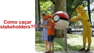 Como caçar
stakeholders?!
 