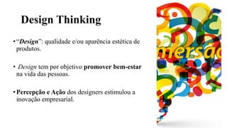 Design Thinking
•“Design”: qualidade e/ou aparência estética de
produtos.
• Design tem por objetivo promover bem-estar
na vida das pessoas.
•Percepção e Ação dos designers estimulou a
inovação empresarial.
 