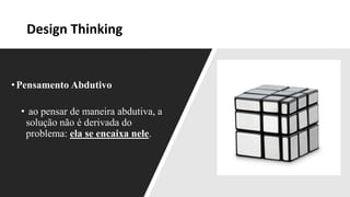 Design Thinking
•Pensamento Abdutivo
• ao pensar de maneira abdutiva, a
solução não é derivada do
problema: ela se encaixa nele.
 