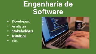 Engenharia de
Software
• Developers
• Analistas
• Stakeholders
• Usuários
• etc.
 