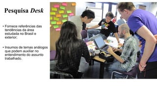 Pesquisa Desk
• Fornece referências das
tendências da área
estudada no Brasil e
exterior;
• Insumos de temas análogos
que podem auxiliar no
entendimento do assunto
trabalhado.
 