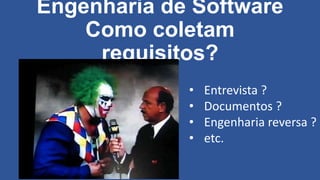 Engenharia de Software
Como coletam
requisitos?
• Entrevista ?
• Documentos ?
• Engenharia reversa ?
• etc.
 