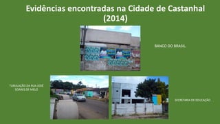 Evidências encontradas na Cidade de Castanhal
(2014)
BANCO DO BRASIL.
TUBULAÇÃO DA RUA JOSÉ
SOARES DE MELO
SECRETARIA DE EDUCAÇÃO.
 
