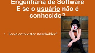Engenharia de Software
E se o usuário não é
conhecido?
• Serve entrevistar stakeholder?
 