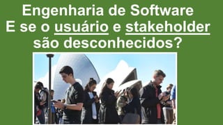 Engenharia de Software
E se o usuário e stakeholder
são desconhecidos?
 