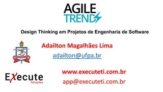 Design Thinking em Projetos de Engenharia de Software
Adailton Magalhães Lima
adailton@ufpa.br
www.executeti.com.br
app@executeti.com.br
 