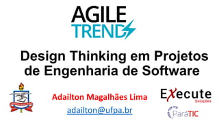 Design Thinking em Projetos
de Engenharia de Software
Adailton Magalhães Lima
adailton@ufpa.br
 