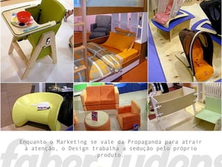 Enquanto o Marketing se vale da Propaganda para atrair
  a atenção, o Design trabalha a sedução pelo próprio
                        produto.
 