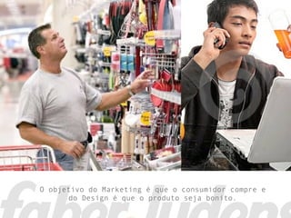 O objetivo do Marketing é que o consumidor compre e
       do Design é que o produto seja bonito.
 