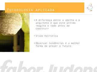 Futurologia aplicada

           • A diferença entre a abelha e o
             arquiteto é que este último
             imagina o todo antes de
             construir


           • Visão holística


           • Observar tendências é a melhor
             forma de prever o futuro
 