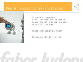 Prototipação de Experiências

            • Criação de modelos
              simplificados que permitam
              experimentar o produto antes
              dele estar pronto


            • Teste com usuários reais


            • Incorporação do feeling
 