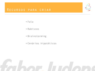 Recursos para criar


        • Fala


        • Rabiscos


        • Brainstorming


        • Cenários hipotéticos
 