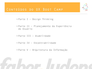 Conteúdos do UX Boot Camp

    • Parte I - Design Thinking


    • Parte II - Planejamento da Experiência
      do Usuário


    • Parte III - Usabilidade


    • Parte IV - Encontrabilidade


    • Parte V - Arquitetura da Informação
 