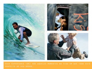 User Experience (UX) são aqueles momentos na vida em que tudo está
perfeito ao seu redor.
 