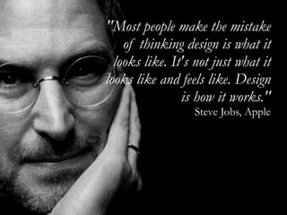 ''Most people make the mistake
    of thinking design is what it
  looks like. It's not just what it
looks like and feels like. Design
                is how it works.''
                  Steve Jobs, Apple
 