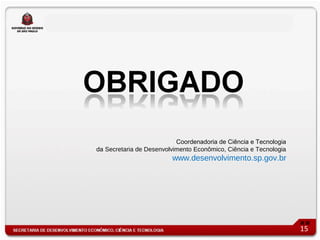 Coordenadoria de Ciência e Tecnologia
da Secretaria de Desenvolvimento Econômico, Ciência e Tecnologia
                         www.desenvolvimento.sp.gov.br




                                                                   15
 