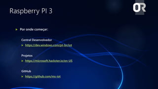 Raspberry PI 3
 Por onde começar:
Central Desenvolvedor
 https://dev.windows.com/pt-br/iot
Projetos
 https://microsoft.hackster.io/en-US
GitHub
 https://github.com/ms-iot
 
